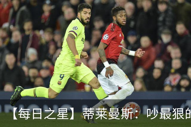 【每日之星】蒂莱曼斯：吵最狠的架进最绝的球 从内讧主角到球队英雄