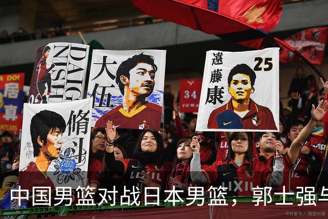 中国男篮对战日本男篮，郭士强与教练组或做三个决定，确立3大新核心