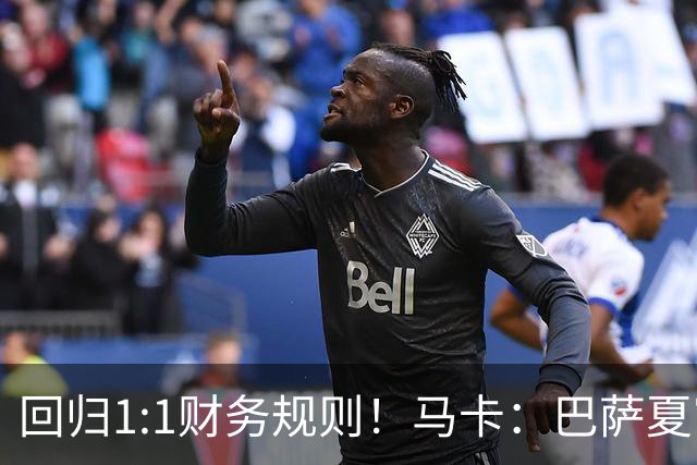 回归1:1财务规则！马卡：巴萨夏窗引援与注册获全面松绑