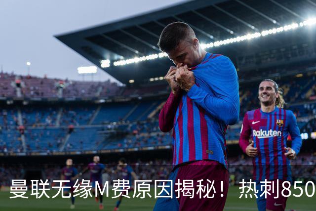 曼联无缘M费原因揭秘！热刺8500万钞能力截胡，没欧战凭啥狂花钱