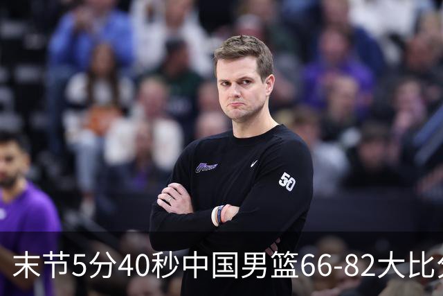 末节5分40秒中国男篮66-82大比分落后 杨瀚森面带微笑表情放松