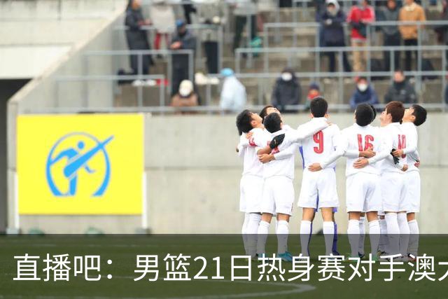 直播吧：男篮21日热身赛对手澳大利亚阵容多是年轻人 超新星在列