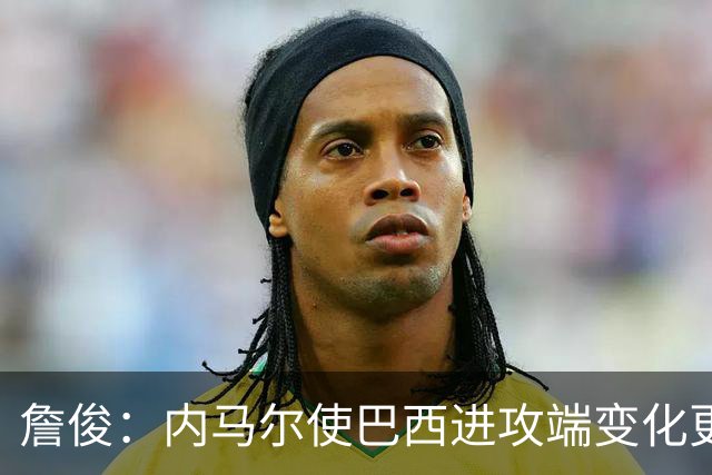 詹俊：内马尔使巴西进攻端变化更多 巴西进攻端是无解一般的存在